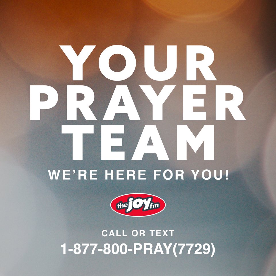 Your Prayer Team, we're here for you. The Joy FM. Call or text 1-877-800-PRAY (7729)